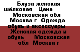 Блуза женская шёлковая › Цена ­ 1 000 - Московская обл., Москва г. Одежда, обувь и аксессуары » Женская одежда и обувь   . Московская обл.,Москва г.